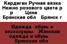 Кардиган Ручная вязка Нежно-розового цвета р-р 48  › Цена ­ 1 700 - Брянская обл., Брянск г. Одежда, обувь и аксессуары » Женская одежда и обувь   . Брянская обл.